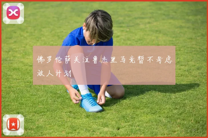 佛罗伦萨关注鲁杰里马竞暂不考虑放人计划