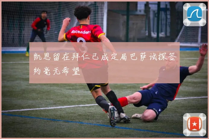 凯恩留在拜仁已成定局巴萨试探签约毫无希望