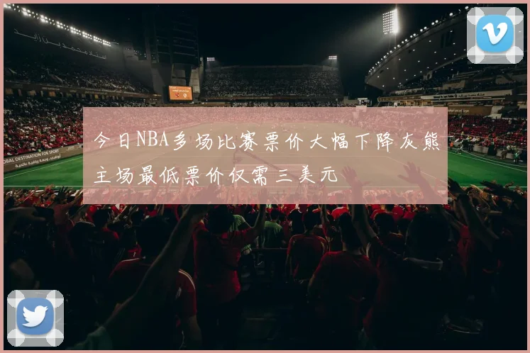 今日NBA多场比赛票价大幅下降灰熊主场最低票价仅需三美元