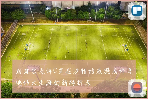 刘建宏点评C罗在沙特的表现或许是他伟大生涯的新转折点
