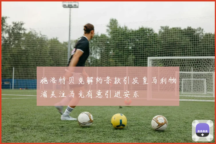 施洛特贝克解约条款引发皇马利物浦关注马竞有意引进安东