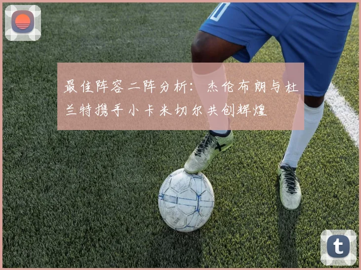 最佳阵容二阵分析：杰伦布朗与杜兰特携手小卡米切尔共创辉煌