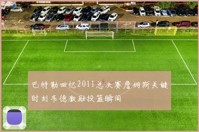 巴特勒回忆2011总决赛詹姆斯关键时刻韦德激励投篮瞬间