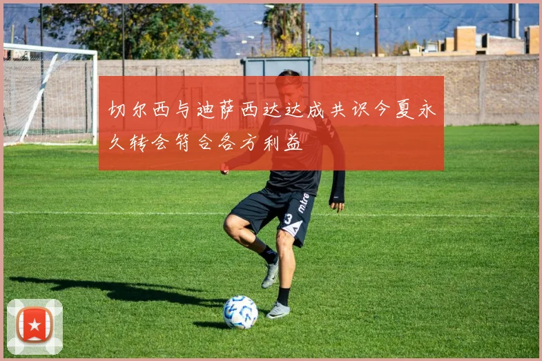 切尔西与迪萨西达达成共识今夏永久转会符合各方利益