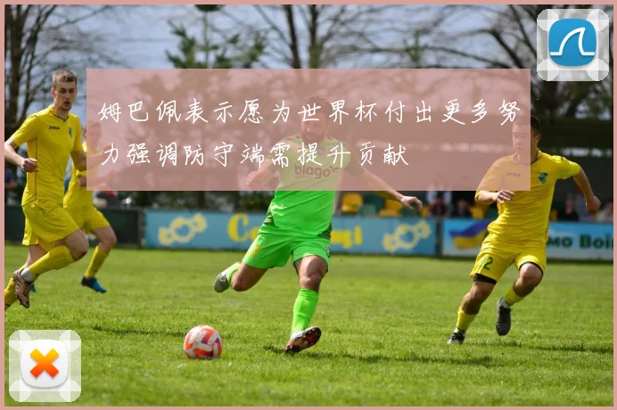 姆巴佩表示愿为世界杯付出更多努力强调防守端需提升贡献