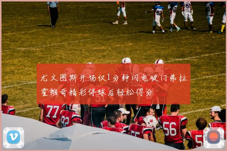 尤文图斯开场仅1分钟闪电破门弗拉霍维奇精彩停球后轻松得分