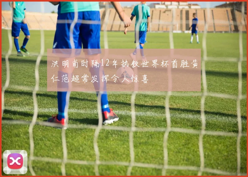 洪明甫时隔12年执教世界杯首胜黄仁范超常发挥令人惊喜