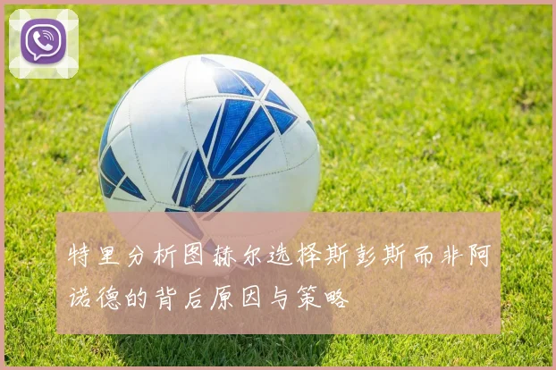 特里分析图赫尔选择斯彭斯而非阿诺德的背后原因与策略
