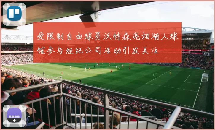 受限制自由球员沃特森亮相湖人球馆参与经纪公司活动引发关注