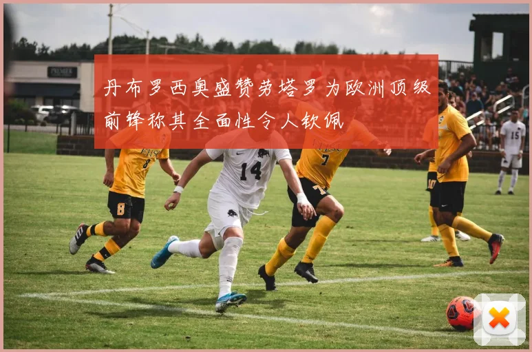 丹布罗西奥盛赞劳塔罗为欧洲顶级前锋称其全面性令人钦佩