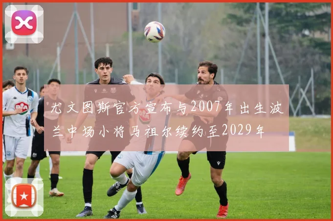 尤文图斯官方宣布与2007年出生波兰中场小将马祖尔续约至2029年