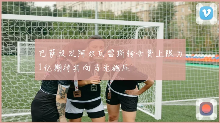 巴萨设定阿尔瓦雷斯转会费上限为1亿期待其向马竞施压