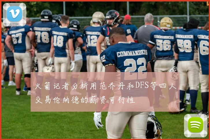 火箭记者分析用范乔丹和DFS等四人交易伦纳德的薪资可行性