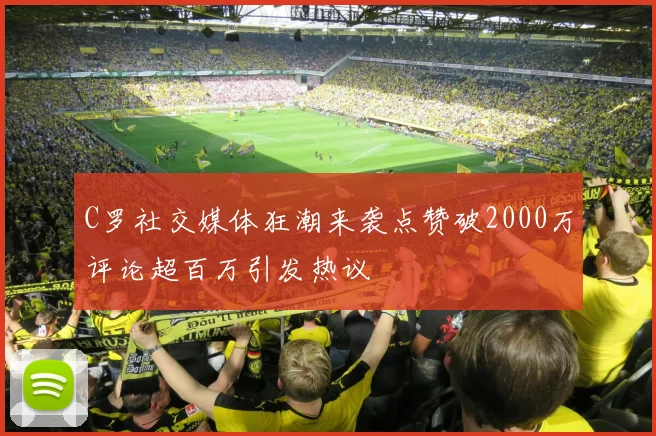 C罗社交媒体狂潮来袭点赞破2000万评论超百万引发热议