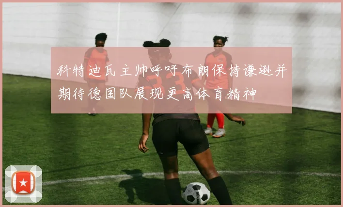 科特迪瓦主帅呼吁布朗保持谦逊并期待德国队展现更高体育精神