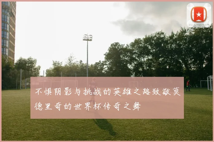 不惧阴影与挑战的英雄之路致敬莫德里奇的世界杯传奇之舞