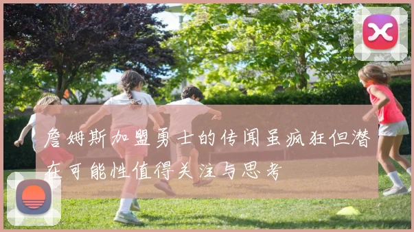 詹姆斯加盟勇士的传闻虽疯狂但潜在可能性值得关注与思考