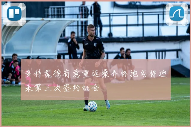 多特蒙德有意重返桑乔怀抱或将迎来第三次签约机会