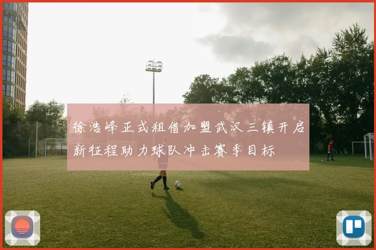 徐浩峰正式租借加盟武汉三镇开启新征程助力球队冲击赛季目标