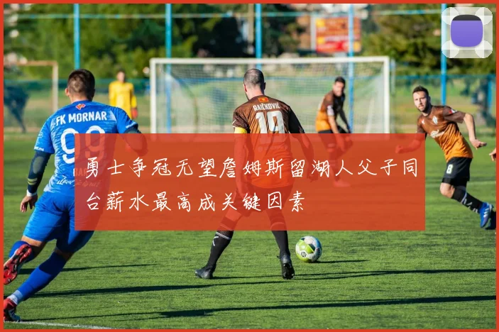 勇士争冠无望詹姆斯留湖人父子同台薪水最高成关键因素
