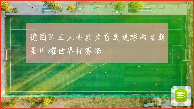 德国队五人齐发力首度进球两名新星闪耀世界杯赛场