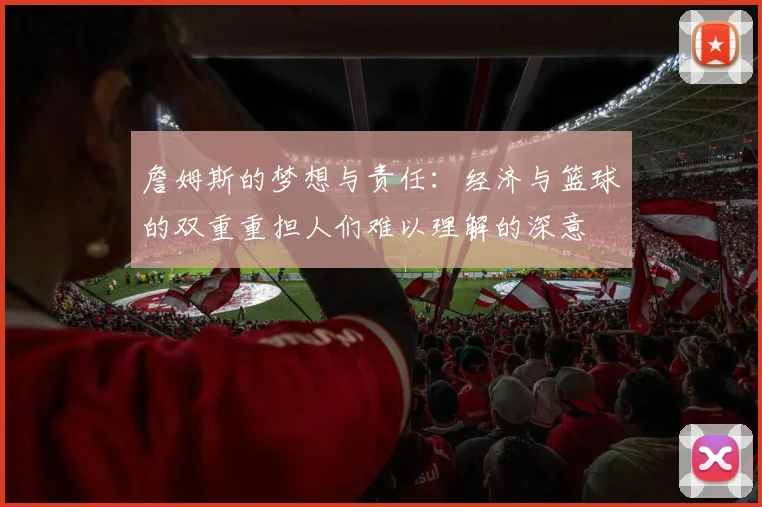 詹姆斯的梦想与责任：经济与篮球的双重重担人们难以理解的深意