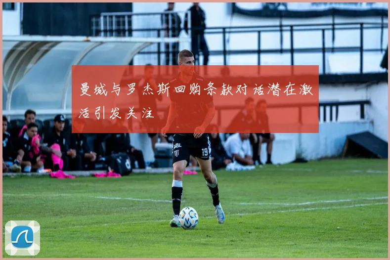 曼城与罗杰斯回购条款对话潜在激活引发关注