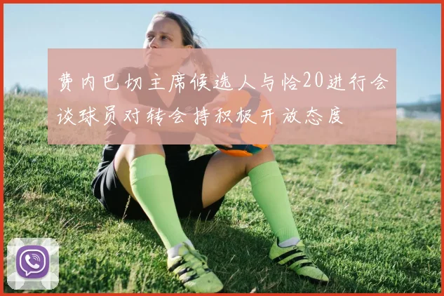 费内巴切主席候选人与恰20进行会谈球员对转会持积极开放态度