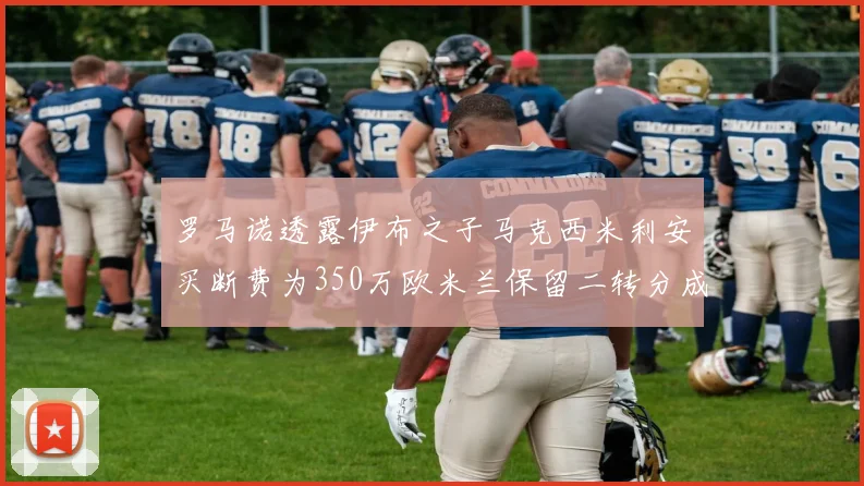 罗马诺透露伊布之子马克西米利安买断费为350万欧米兰保留二转分成